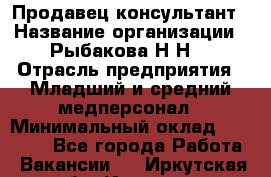 Продавец-консультант › Название организации ­ Рыбакова Н.Н. › Отрасль предприятия ­ Младший и средний медперсонал › Минимальный оклад ­ 12 000 - Все города Работа » Вакансии   . Иркутская обл.,Иркутск г.